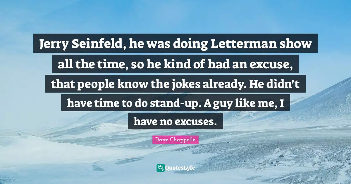 Jerry Seinfeld, he was doing Letterman show all the time, so he kind of had an excuse, that people know the jokes already. He didn't have time to do stand-up. A guy like me, I have no excuses.