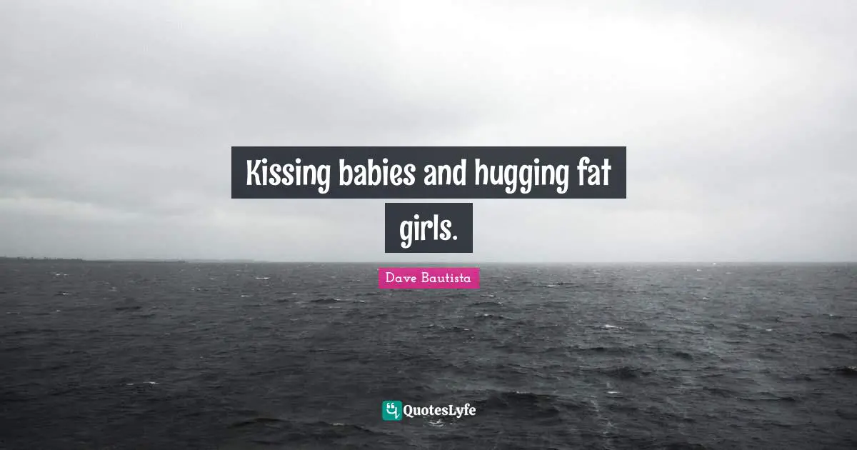 Kissing babies and hugging fat girls.