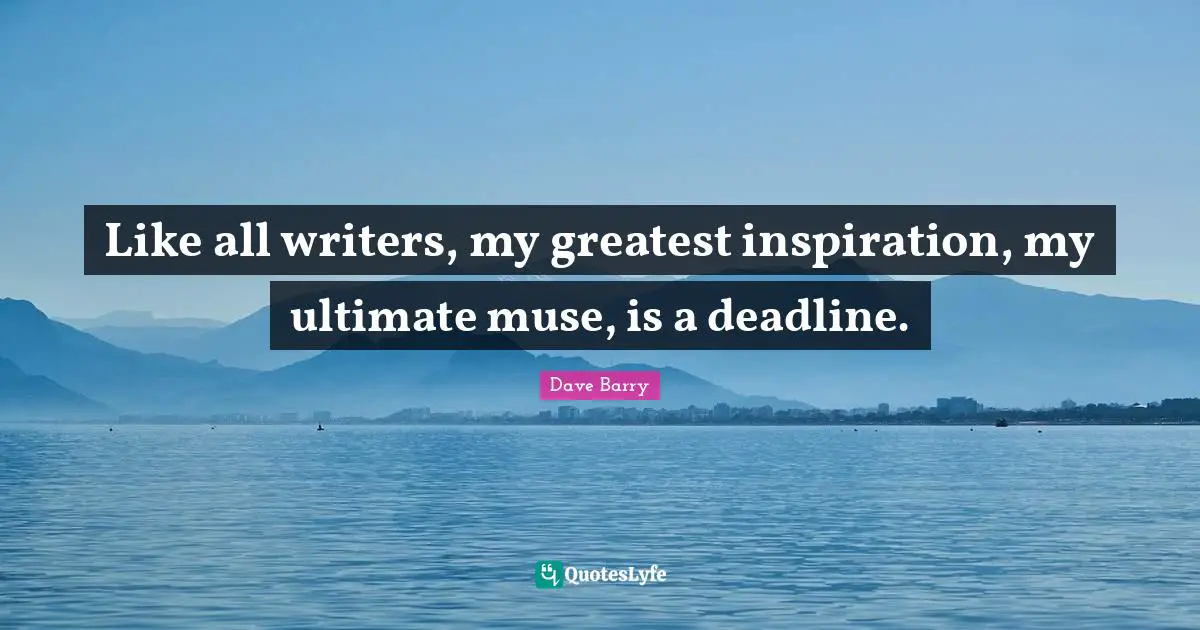 Like all writers, my greatest inspiration, my ultimate muse, is a deadline.