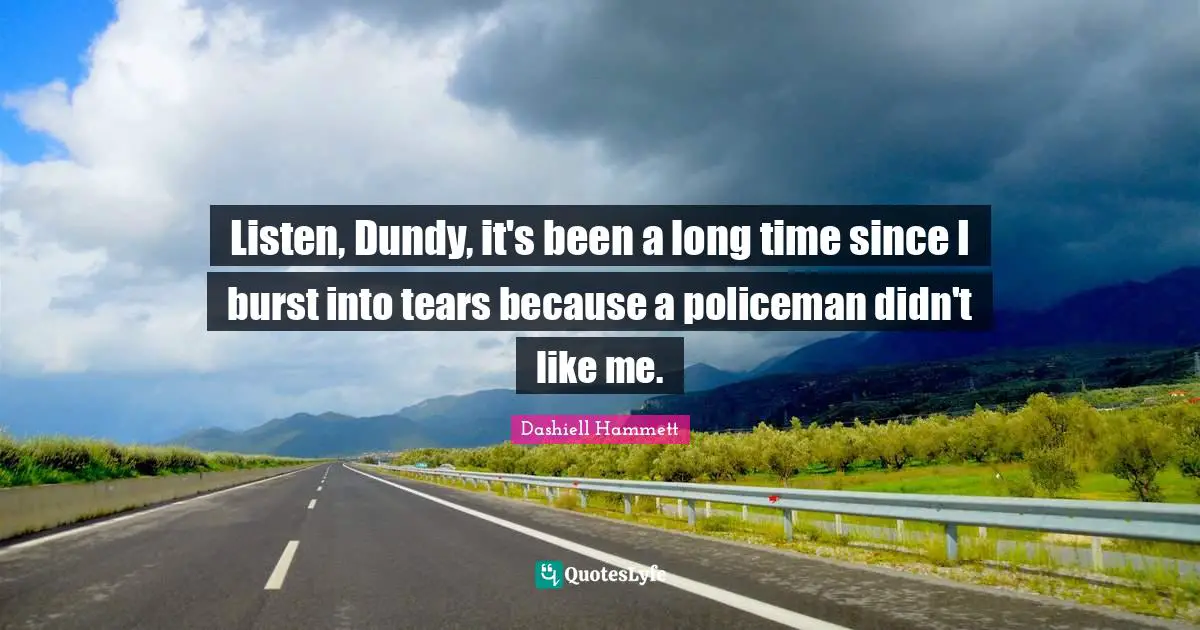 Listen, Dundy, it's been a long time since I burst into tears because a policeman didn't like me.