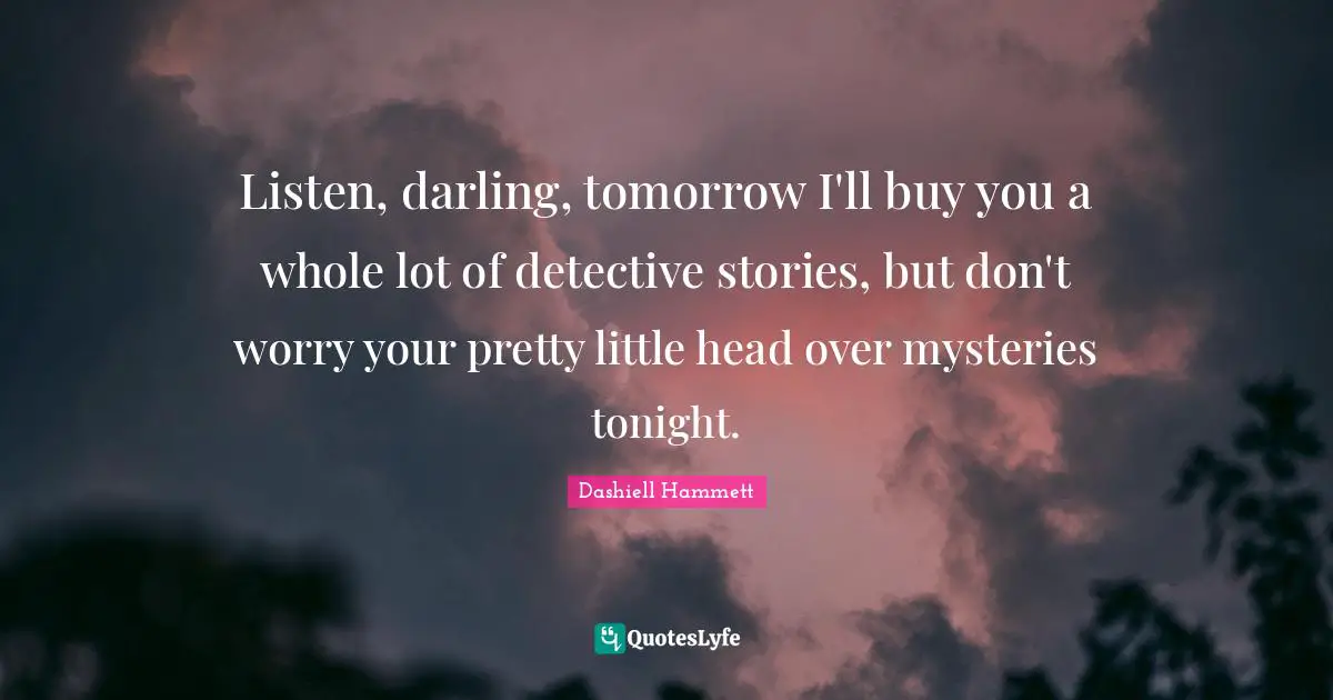 Listen, darling, tomorrow I'll buy you a whole lot of detective stories, but don't worry your pretty little head over mysteries tonight.