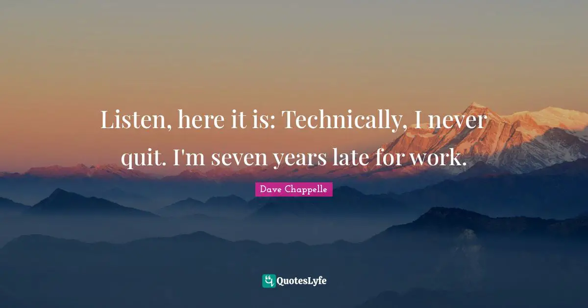 Listen, here it is: Technically, I never quit. I'm seven years late for work.