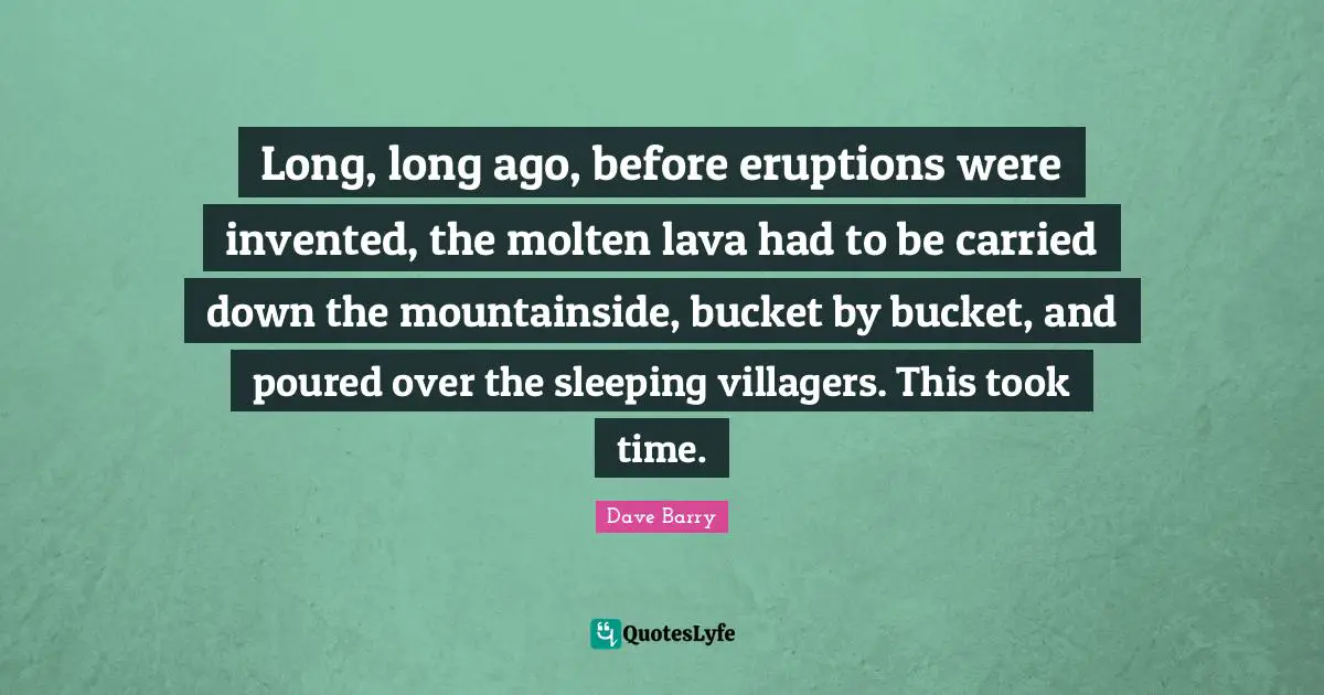 Lava Quotes: "Long, long ago, before eruptions were invented, the molten lava had to be carried down the mountainside, bucket by bucket, and poured over the sleeping villagers. This took time."