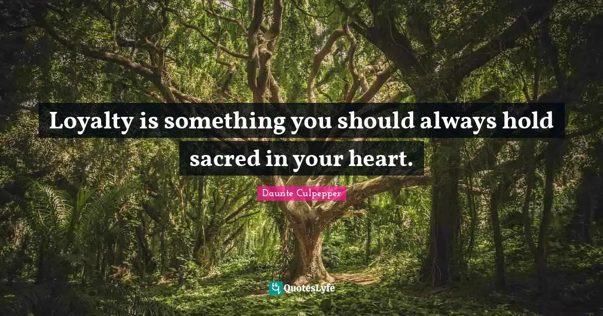 Loyalty is something you should always hold sacred in your heart.