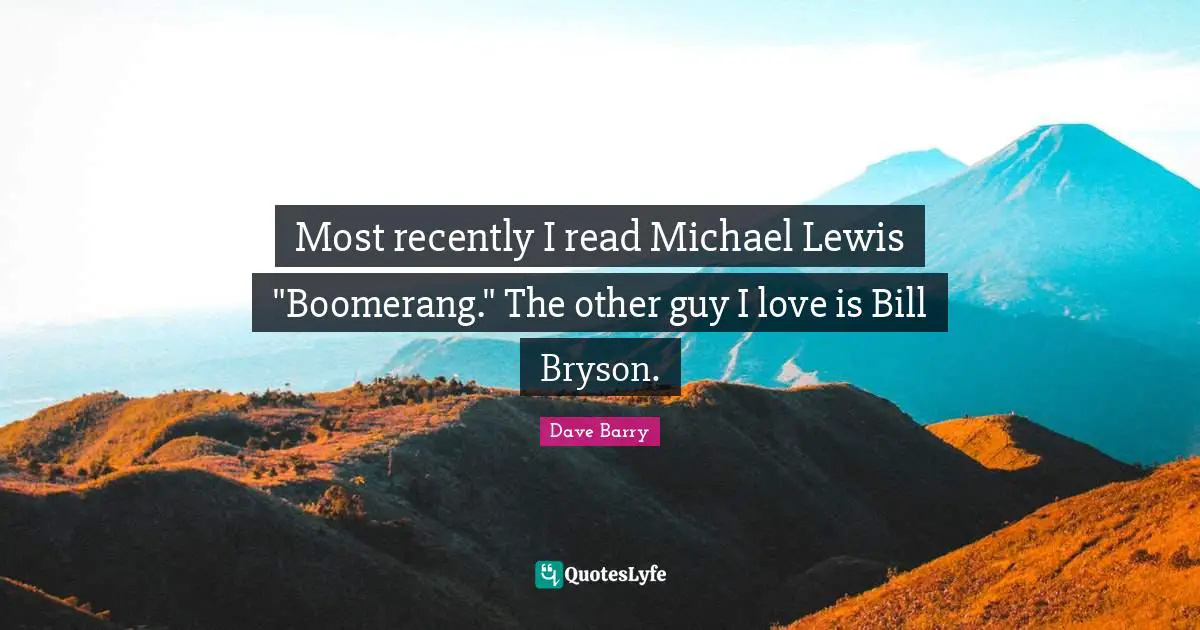 Most recently I read Michael Lewis "Boomerang." The other guy I love is Bill Bryson.