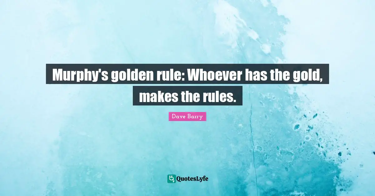 Murphy's golden rule: Whoever has the gold, makes the rules.