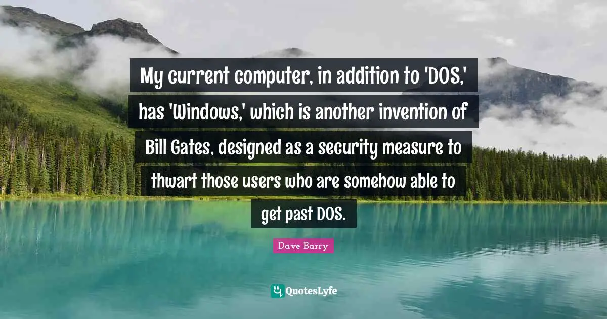 My current computer, in addition to 'DOS,' has 'Windows,' which is another invention of Bill Gates, designed as a security measure to thwart those users who are somehow able to get past DOS.