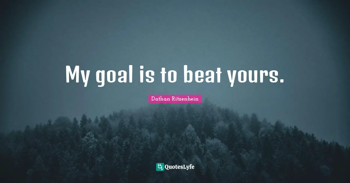 My goal is to beat yours.