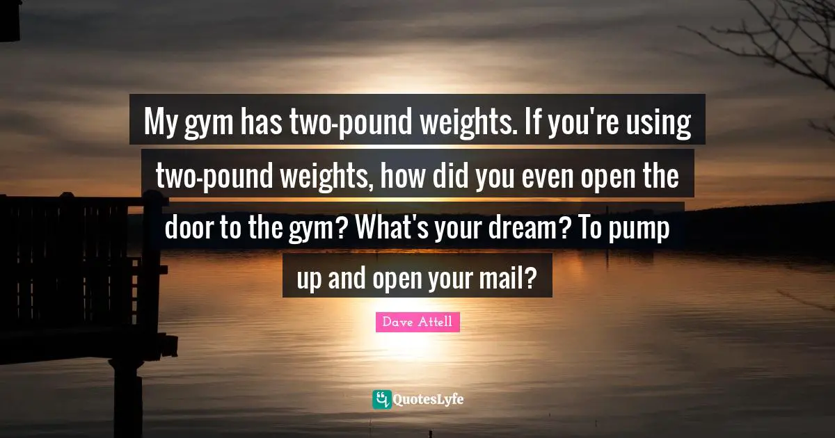 My gym has two-pound weights. If you're using two-pound weights, how did you even open the door to the gym? What's your dream? To pump up and open your mail?