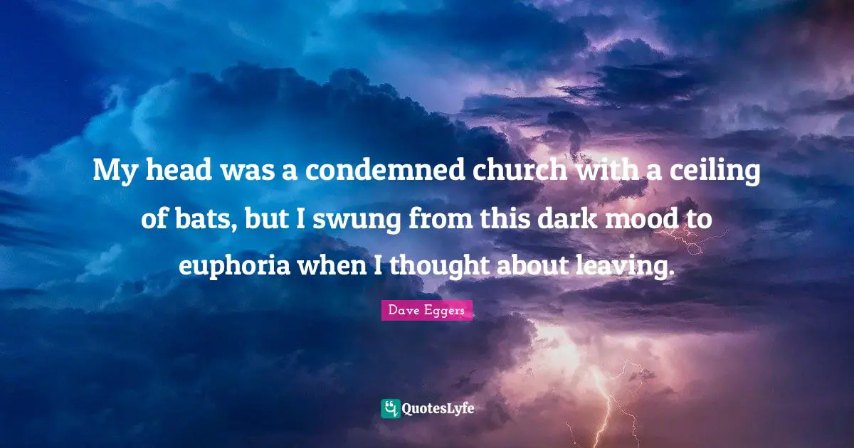 My head was a condemned church with a ceiling of bats, but I swung from this dark mood to euphoria when I thought about leaving.