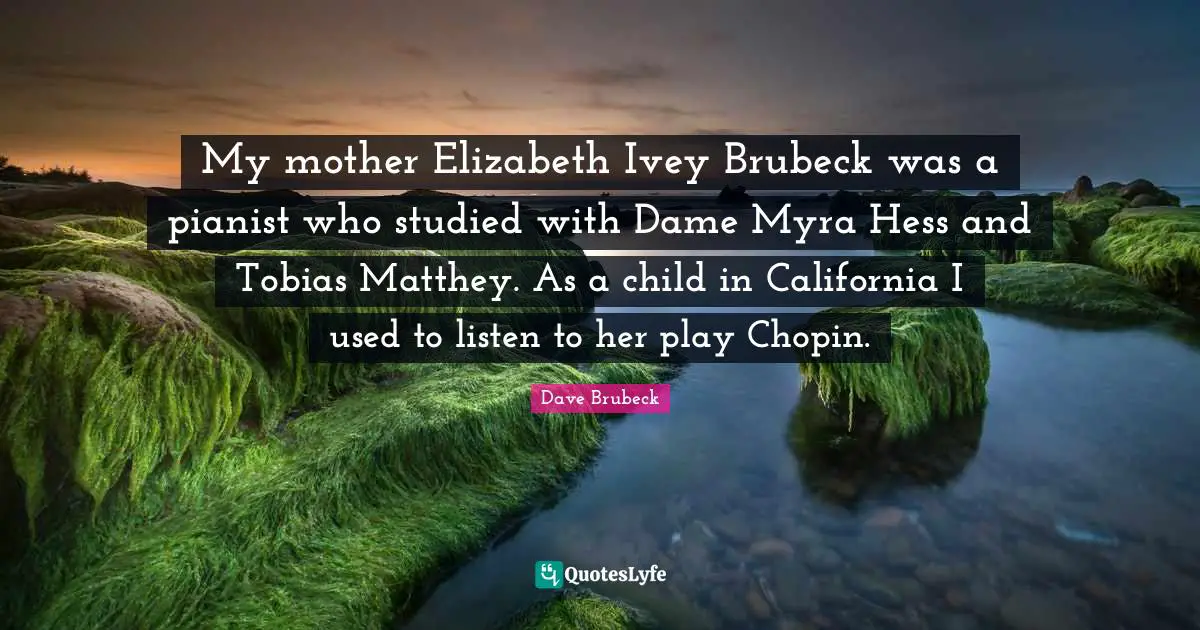 My mother Elizabeth Ivey Brubeck was a pianist who studied with Dame Myra Hess and Tobias Matthey. As a child in California I used to listen to her play Chopin.