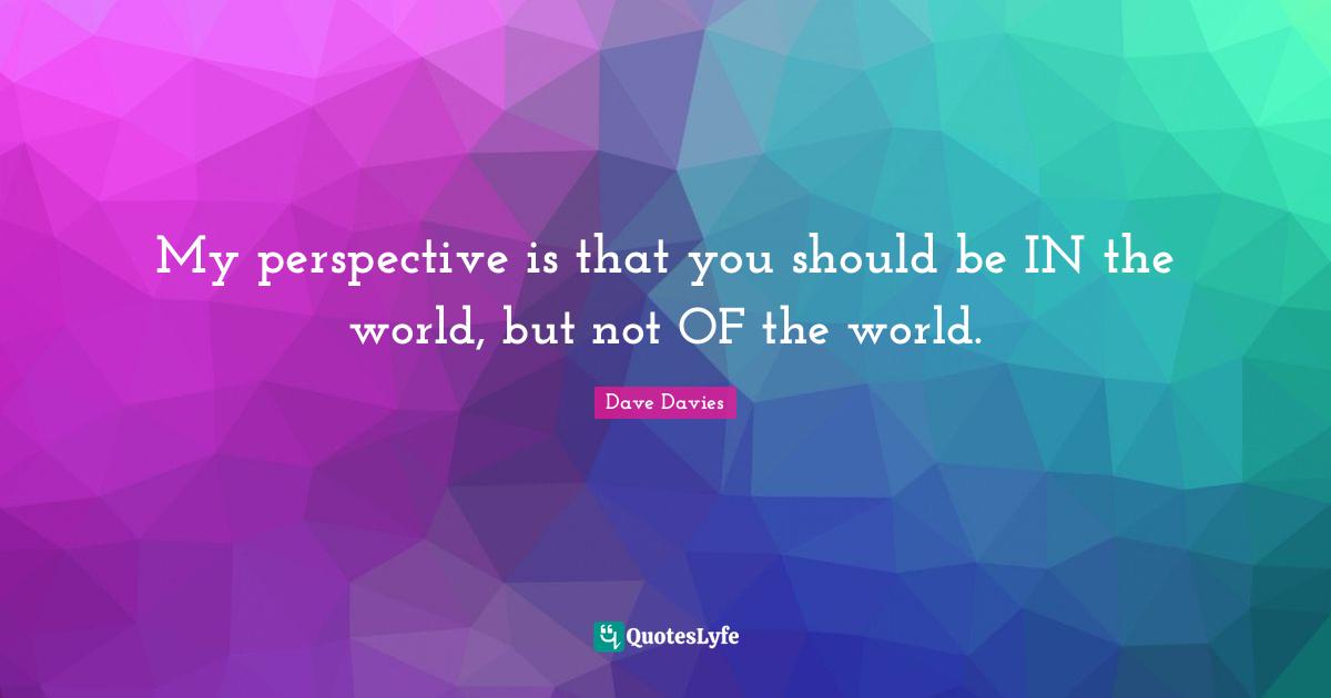 My perspective is that you should be IN the world, but not OF the world.