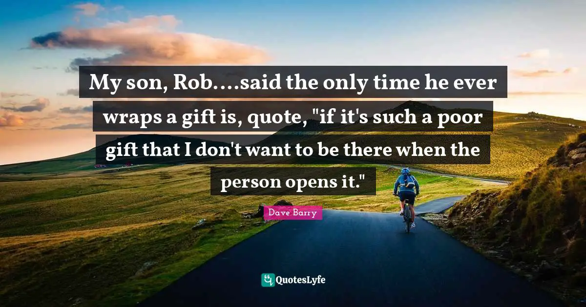 My son, Rob....said the only time he ever wraps a gift is, quote, "if it's such a poor gift that I don't want to be there when the person opens it."