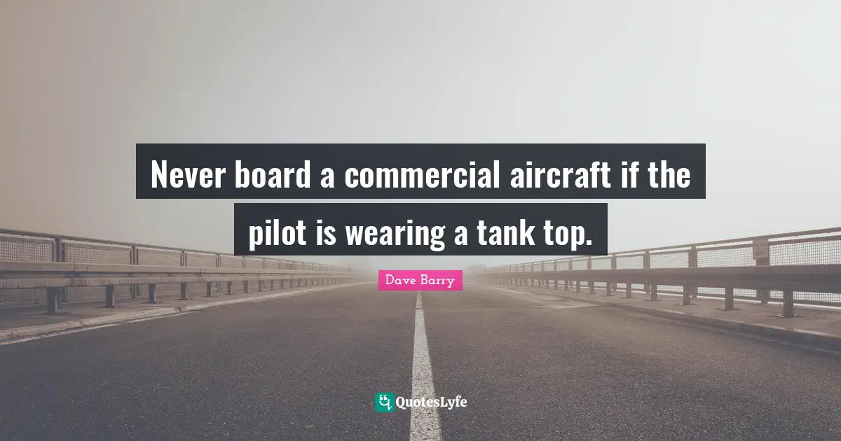 Never board a commercial aircraft if the pilot is wearing a tank top.