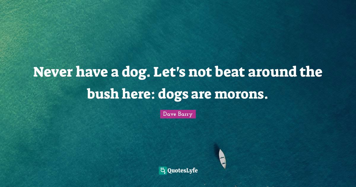 Never have a dog. Let's not beat around the bush here dogs are morons