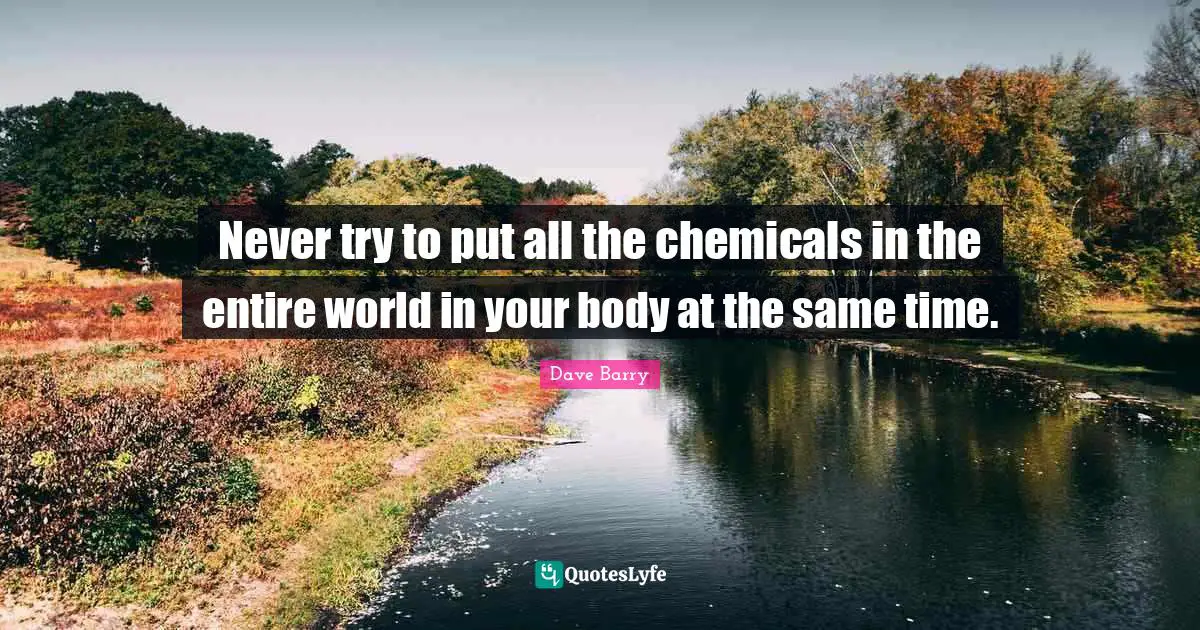 Never try to put all the chemicals in the entire world in your body at the same time.