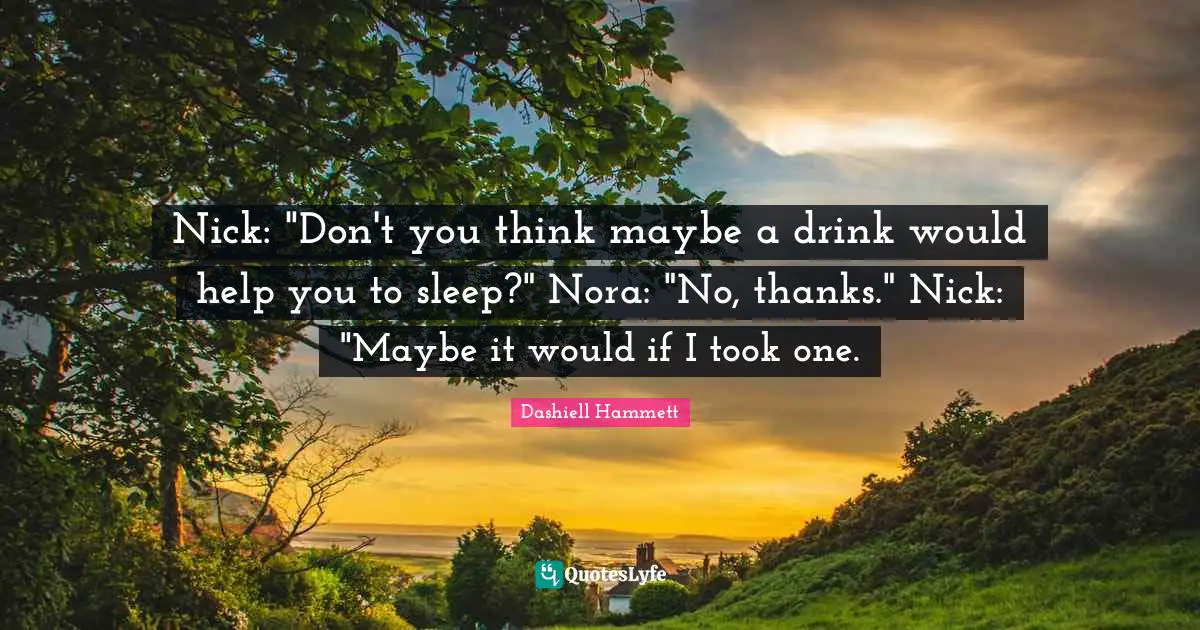 Nick: "Don't you think maybe a drink would help you to sleep?" Nora: "No, thanks." Nick: "Maybe it would if I took one.