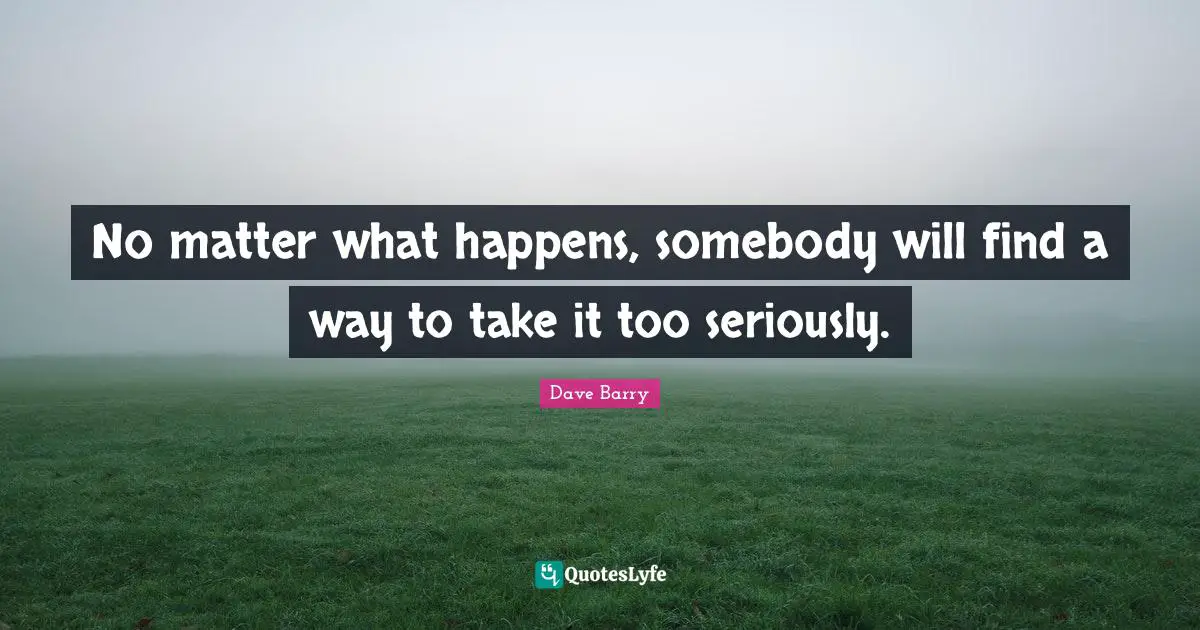 No matter what happens, somebody will find a way to take it too seriously.