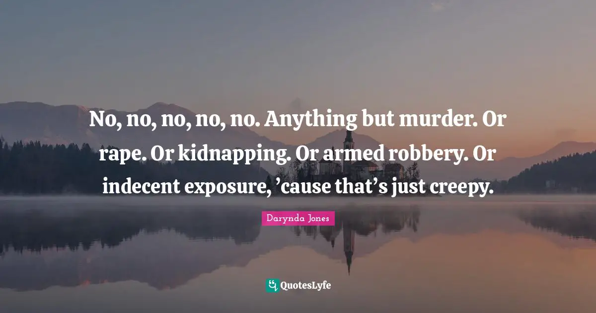 Kidnapping Quotes: "No, no, no, no, no. Anything but murder. Or rape. Or kidnapping. Or armed robbery. Or indecent exposure, ’cause that’s just creepy."