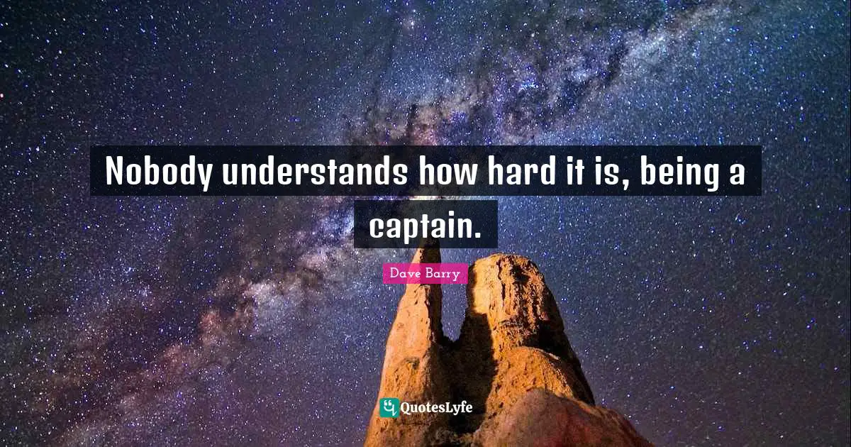 Nobody understands how hard it is, being a captain.