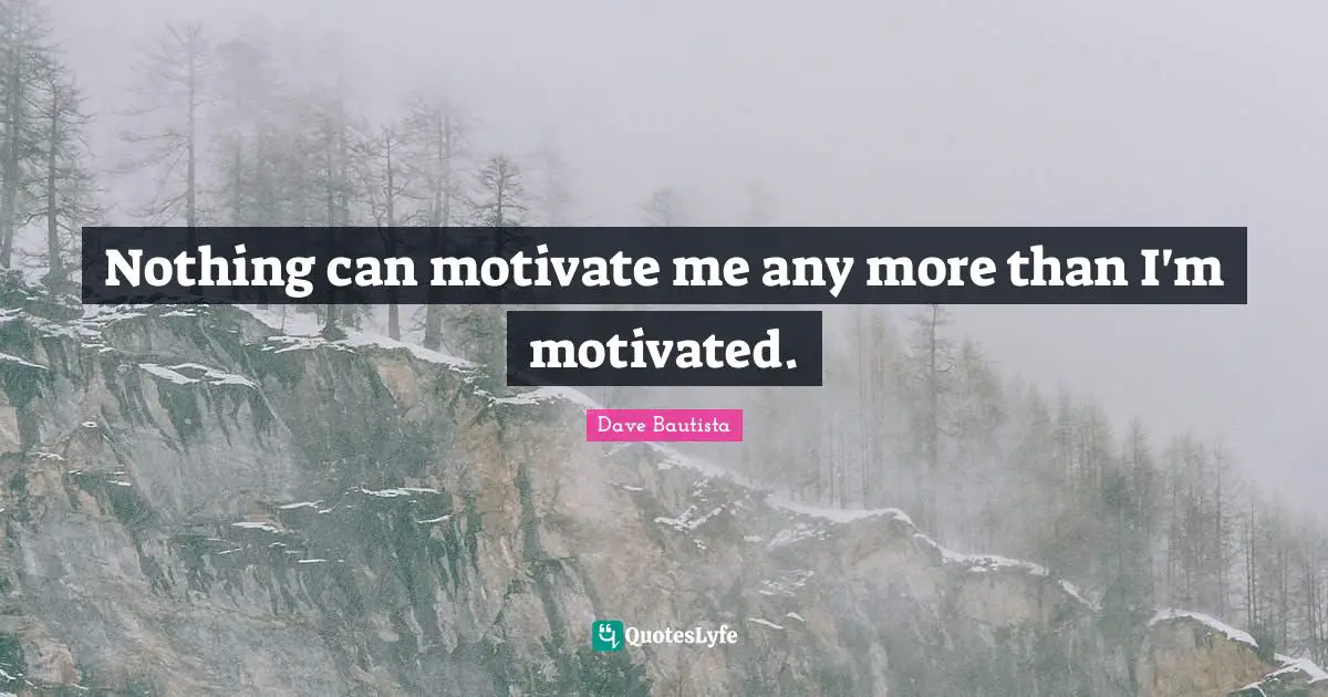 Nothing can motivate me any more than I'm motivated.