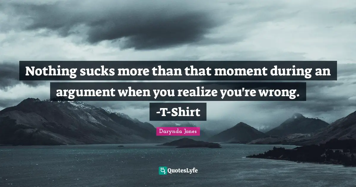 Nothing sucks more than that moment during an argument when you realize you're wrong. -T-Shirt