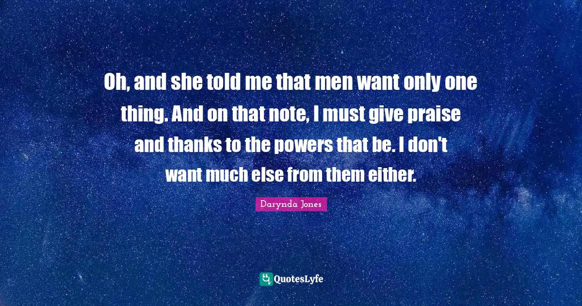 Oh, and she told me that men want only one thing. And on that note, I must give praise and thanks to the powers that be. I don't want much else from them either.