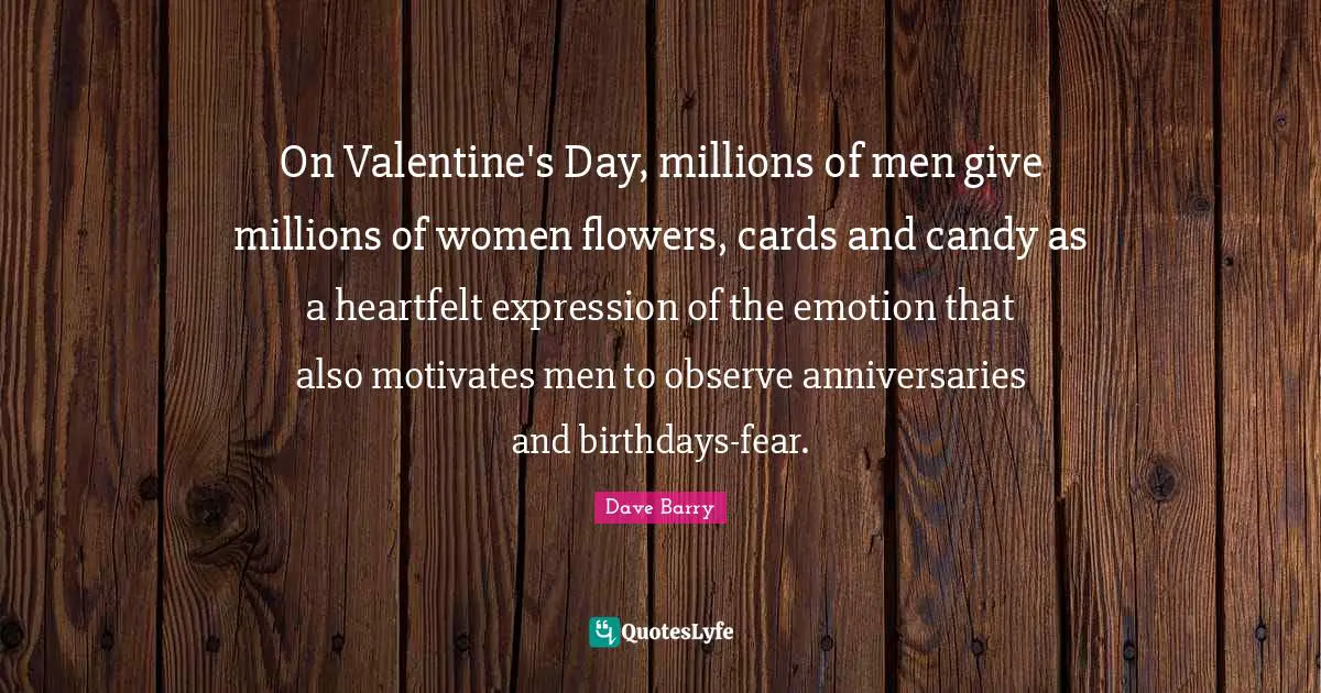 Heartfelt Quotes: "On Valentine's Day, millions of men give millions of women flowers, cards and candy as a heartfelt expression of the emotion that also motivates men to observe anniversaries and birthdays-fear."