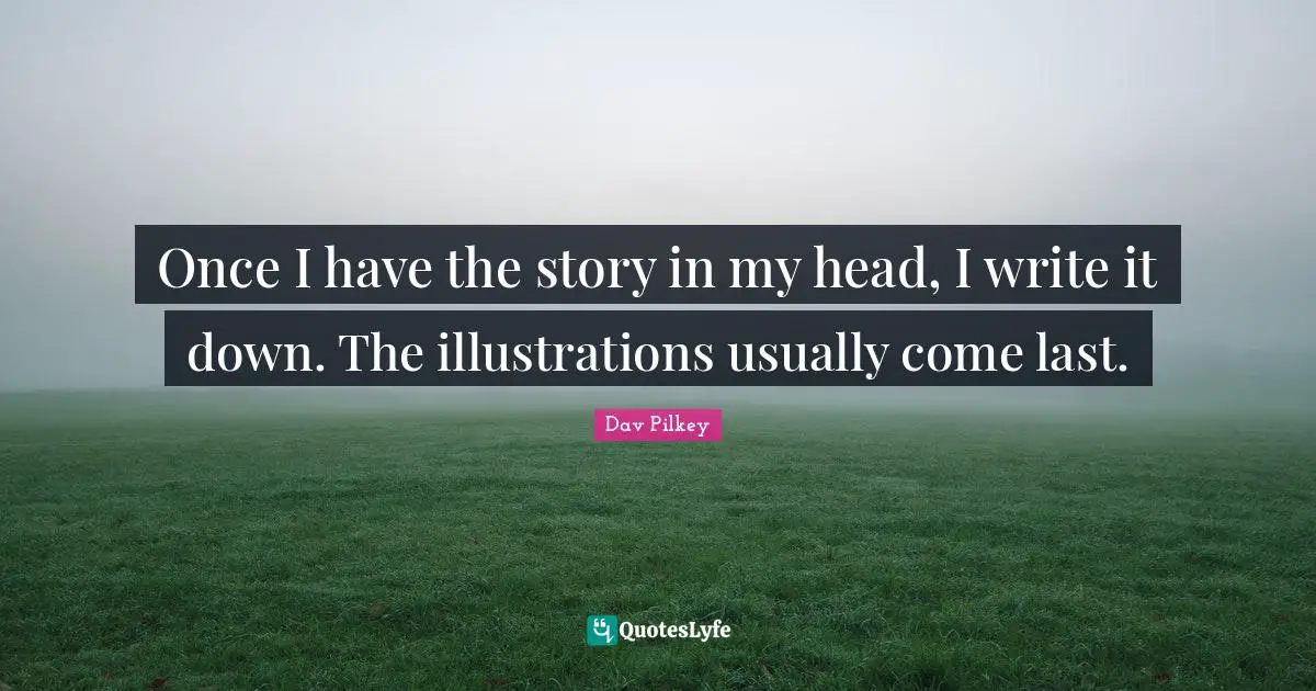 Once I have the story in my head, I write it down. The illustrations usually come last.
