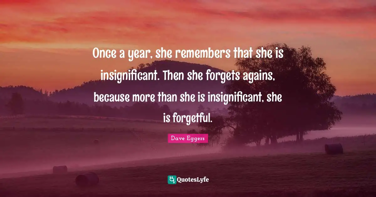 Once a year, she remembers that she is insignificant. Then she forgets agains, because more than she is insignificant, she is forgetful.