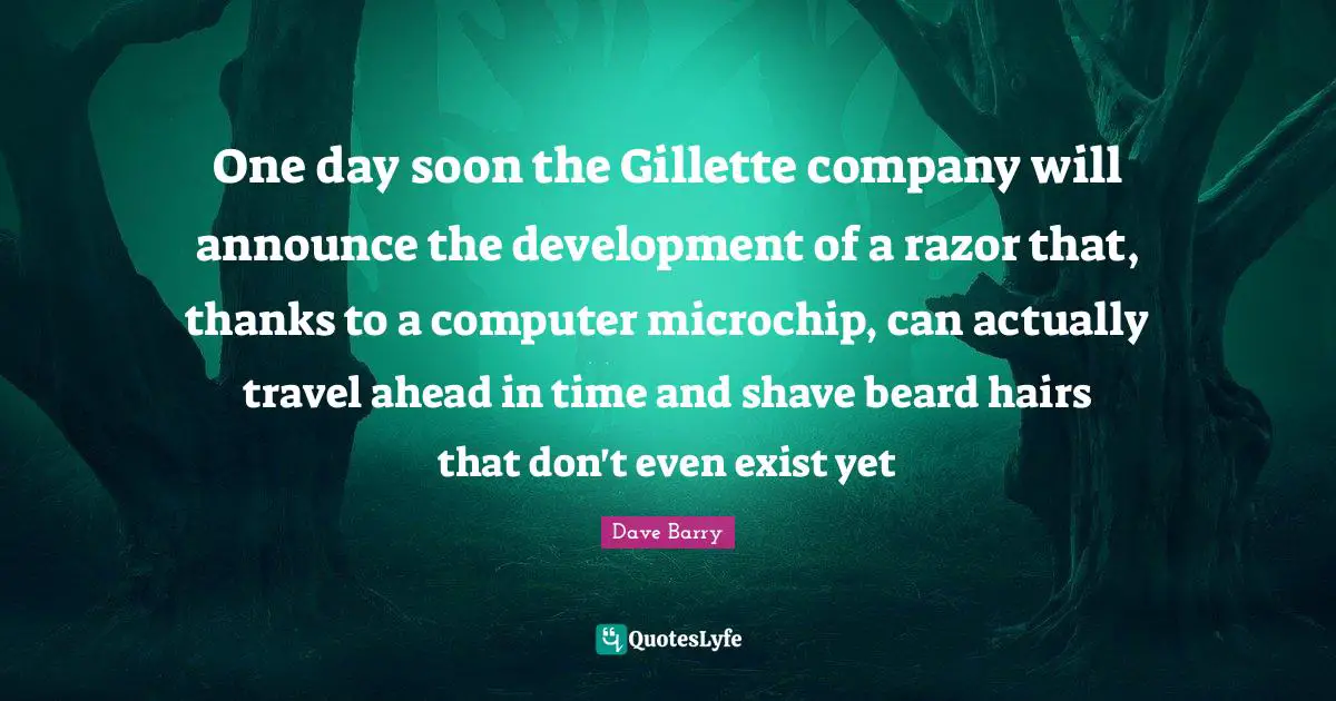 Beard Quotes: "One day soon the Gillette company will announce the development of a razor that, thanks to a computer microchip, can actually travel ahead in time and shave beard hairs that don't even exist yet"