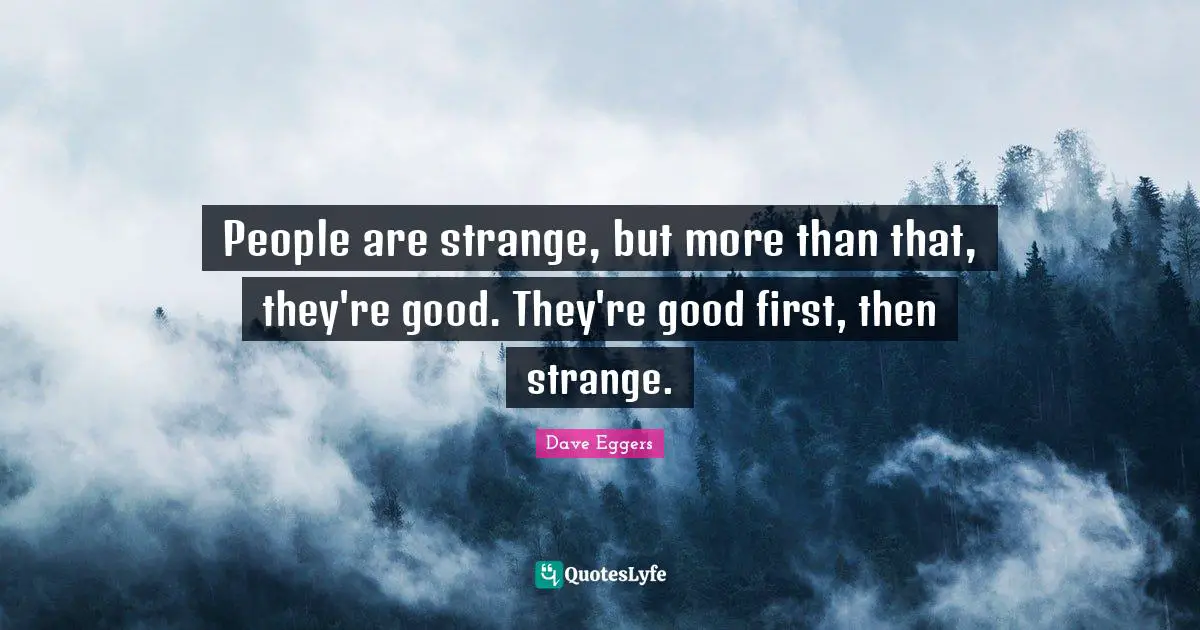 People are strange, but more than that, they're good. They're good first, then strange.