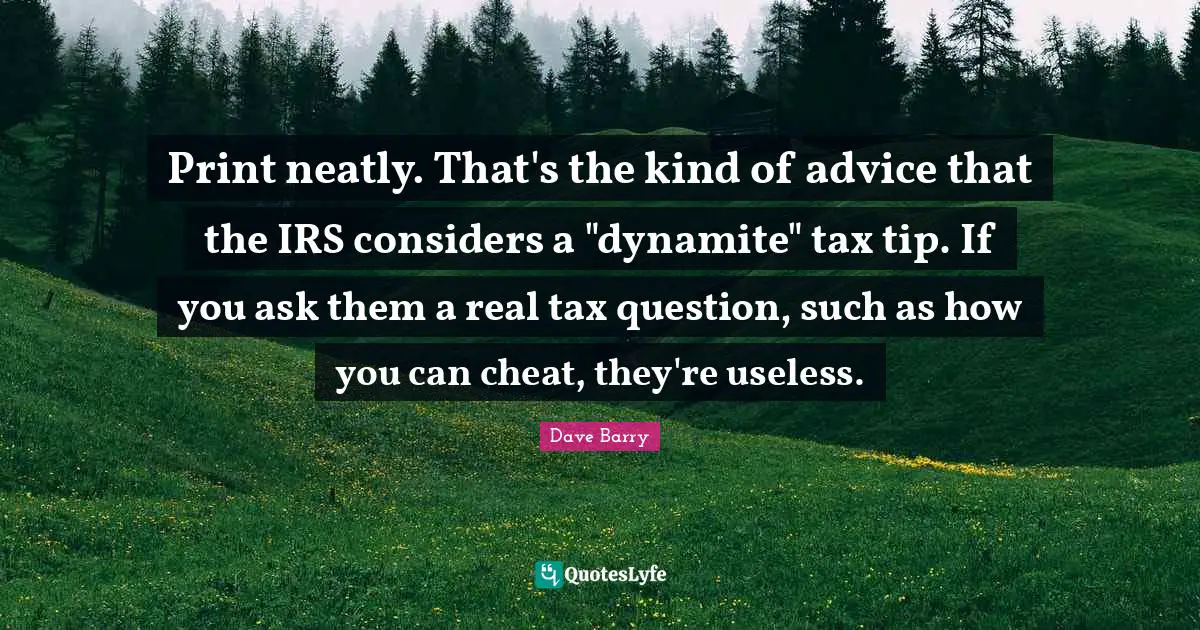 Print neatly. That's the kind of advice that the IRS considers a "dynamite" tax tip. If you ask them a real tax question, such as how you can cheat, they're useless.
