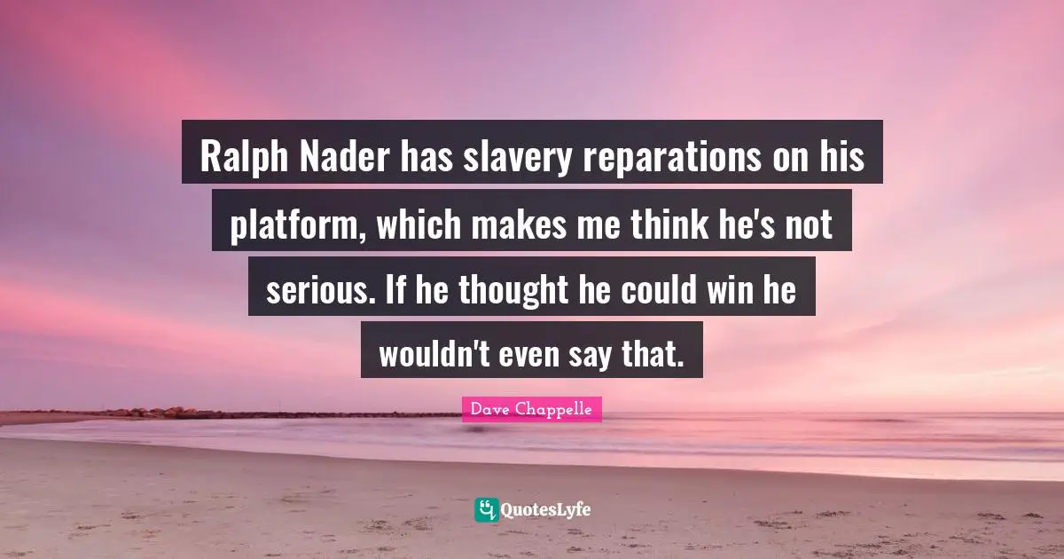 Ralph Nader has slavery reparations on his platform, which makes me think he's not serious. If he thought he could win he wouldn't even say that.