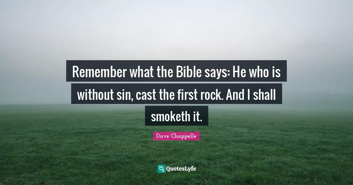 Remember what the Bible says: He who is without sin, cast the first rock. And I shall smoketh it.