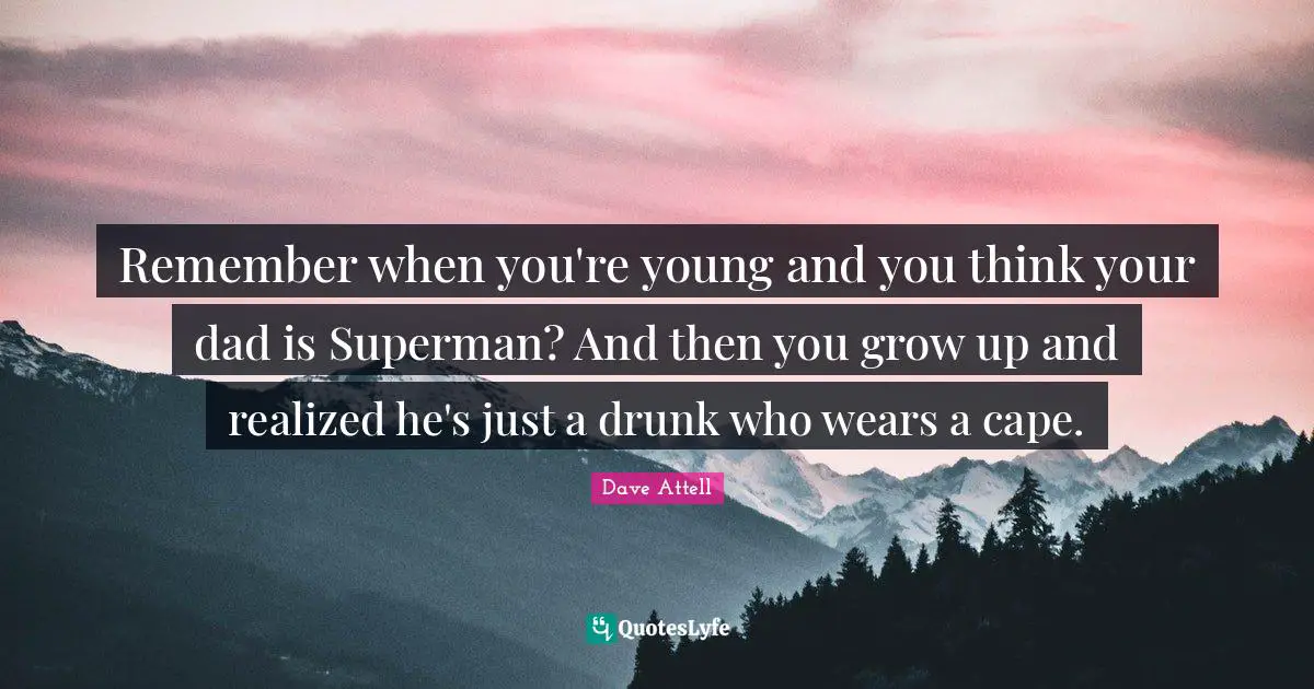 Remember When Quotes: "Remember when you're young and you think your dad is Superman? And then you grow up and realized he's just a drunk who wears a cape."