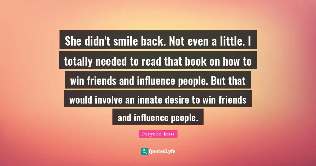 She didn't smile back. Not even a little. I totally needed to read that book on how to win friends and influence people. But that would involve an innate desire to win friends and influence people.