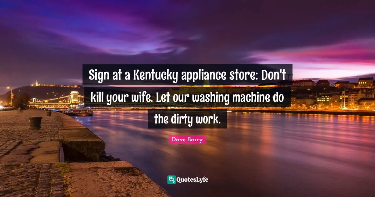 Sign at a Kentucky appliance store: Don't kill your wife. Let our washing machine do the dirty work.