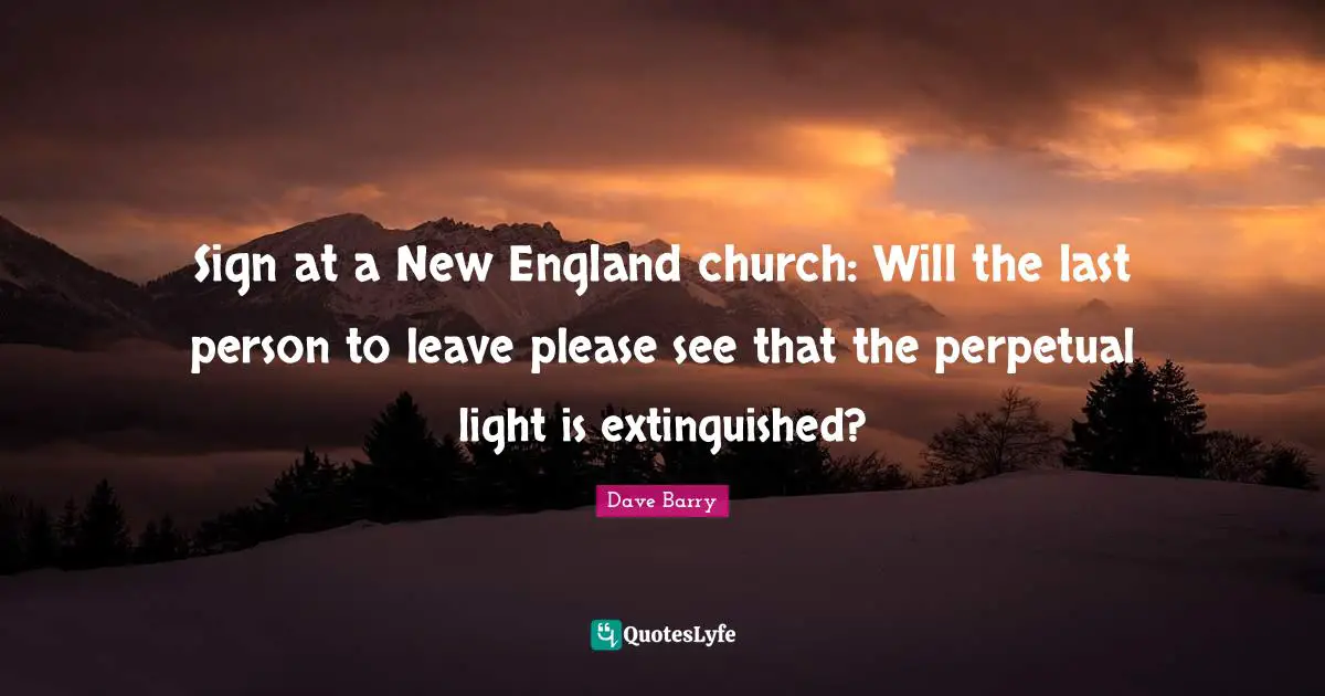 Sign at a New England church: Will the last person to leave please see that the perpetual light is extinguished?