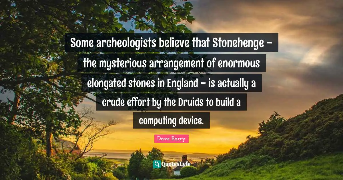 Some archeologists believe that Stonehenge - the mysterious arrangement of enormous elongated stones in England - is actually a crude effort by the Druids to build a computing device.