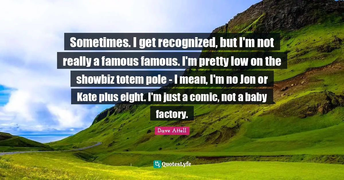 Kate Quotes: "Sometimes. I get recognized, but I'm not really a famous famous. I'm pretty low on the showbiz totem pole - I mean, I'm no Jon or Kate plus eight. I'm just a comic, not a baby factory."