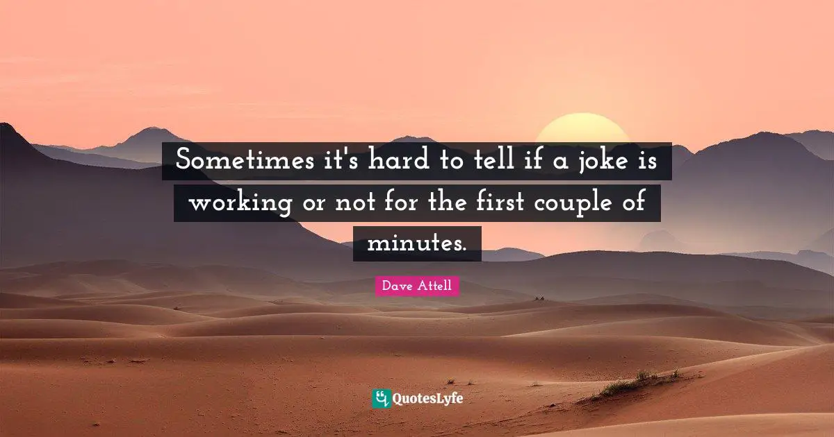 Sometimes it's hard to tell if a joke is working or not for the first couple of minutes.