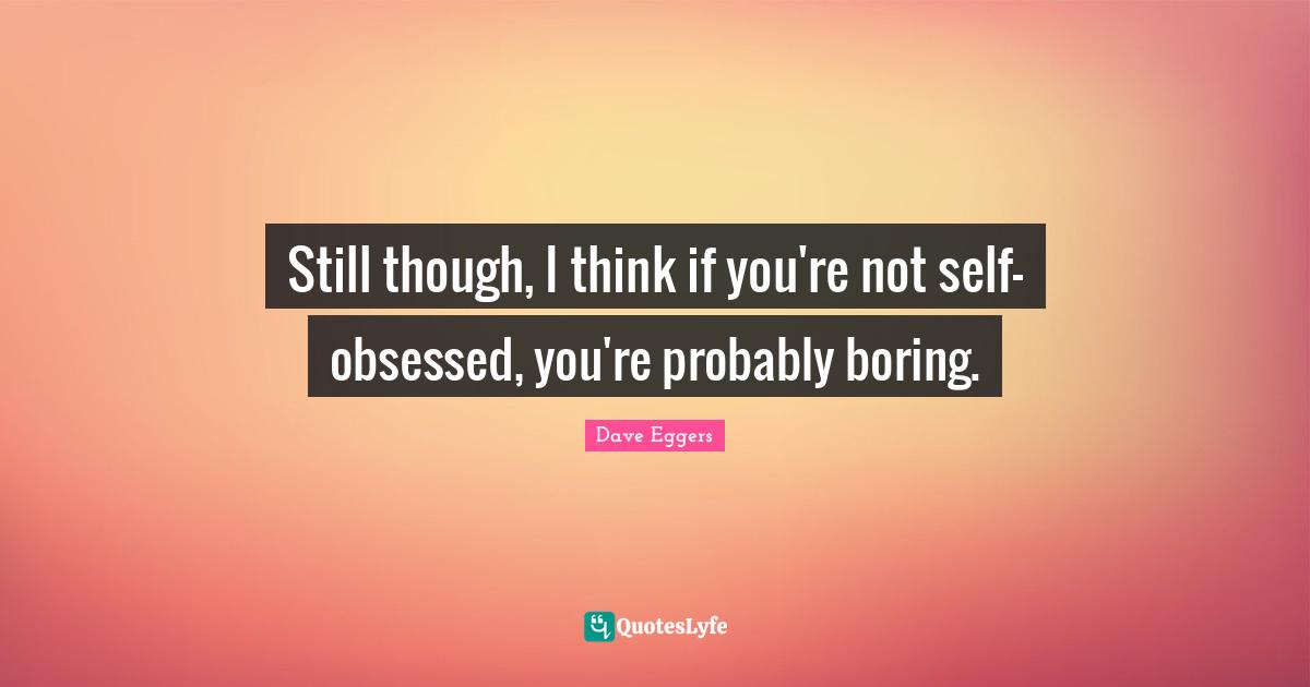 Still though, I think if you're not self-obsessed, you're probably boring.