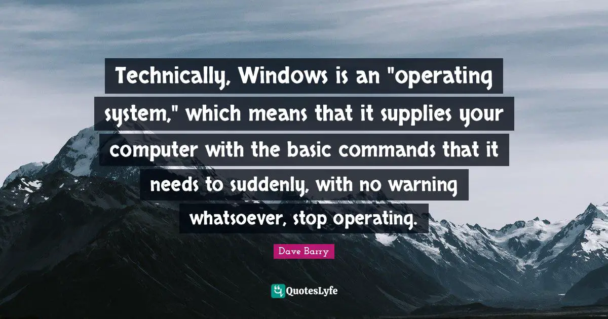 Technically, Windows is an "operating system," which means that it supplies your computer with the basic commands that it needs to suddenly, with no warning whatsoever, stop operating.