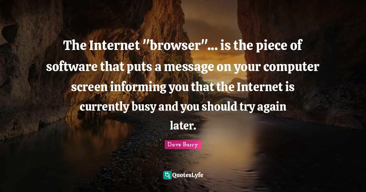 The Internet "browser"... is the piece of software that puts a message on your computer screen informing you that the Internet is currently busy and you should try again later.