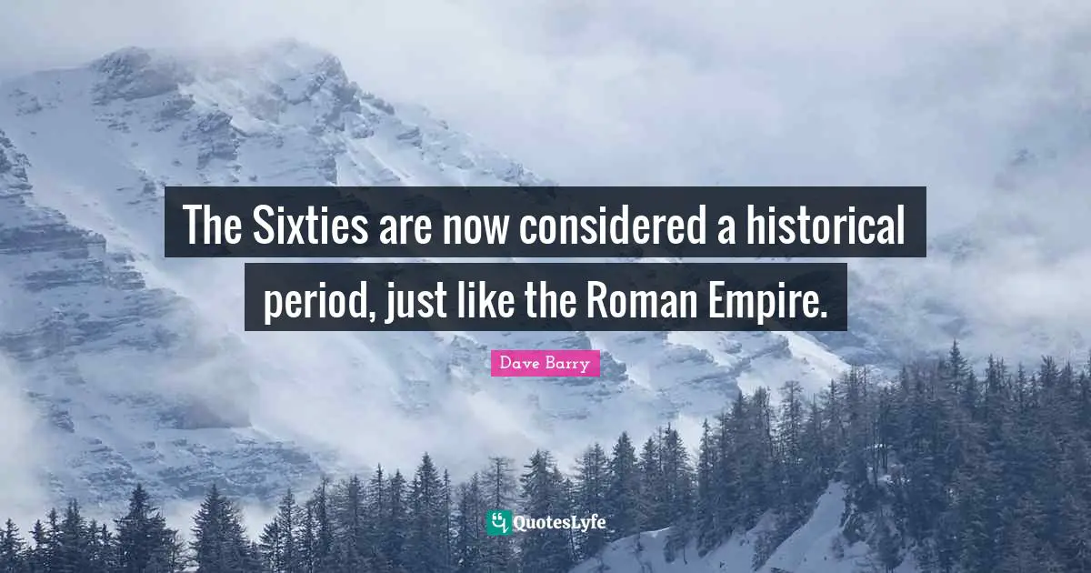 The Sixties are now considered a historical period, just like the Roman Empire.