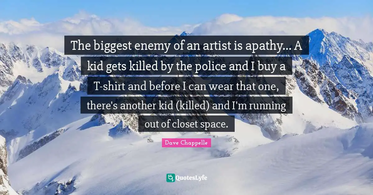 The biggest enemy of an artist is apathy... A kid gets killed by the police and I buy a T-shirt and before I can wear that one, there's another kid (killed) and I'm running out of closet space.