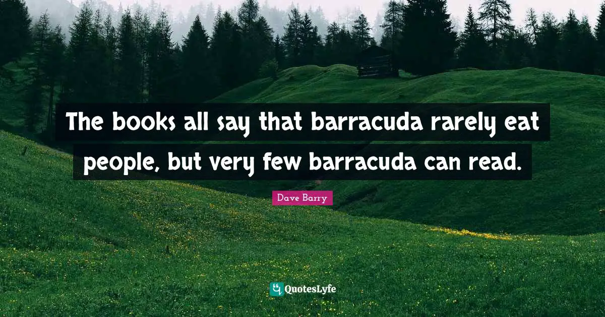 The books all say that barracuda rarely eat people, but very few barracuda can read.