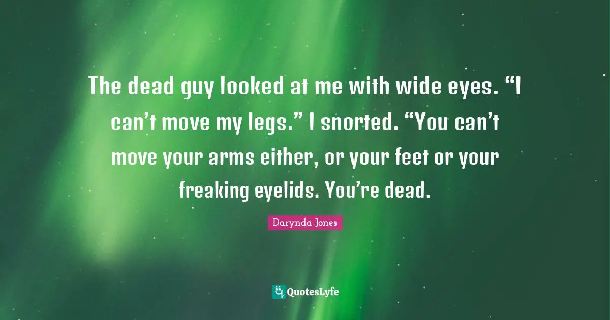 The dead guy looked at me with wide eyes. “I can’t move my legs.” I snorted. “You can’t move your arms either, or your feet or your freaking eyelids. You’re dead.