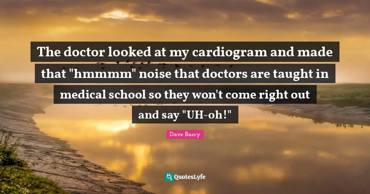 The doctor looked at my cardiogram and made that "hmmmm" noise that doctors are taught in medical school so they won't come right out and say "UH-oh!"